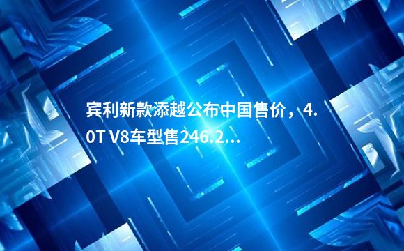 宾利新款添越公布中国售价，4.0T V8车型售246.2万